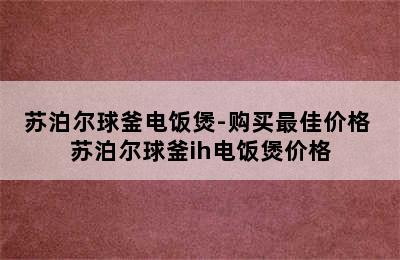 苏泊尔球釜电饭煲-购买最佳价格 苏泊尔球釜ih电饭煲价格